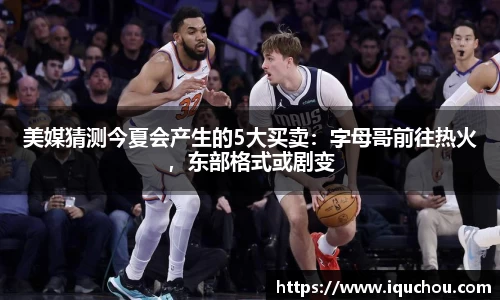 美媒猜测今夏会产生的5大买卖：字母哥前往热火，东部格式或剧变